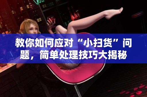 教你如何应对“小扫货”问题，简单处理技巧大揭秘