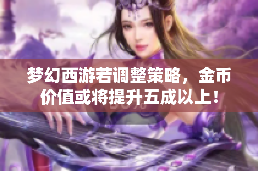 梦幻西游若调整策略，金币价值或将提升五成以上！