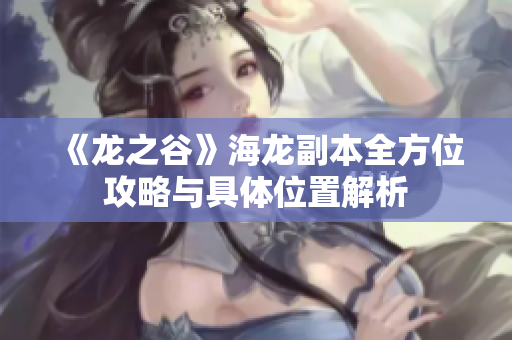 《龙之谷》海龙副本全方位攻略与具体位置解析