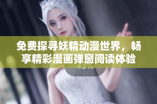 免费探寻妖精动漫世界，畅享精彩漫画弹窗阅读体验