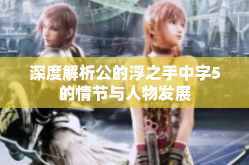 深度解析公的浮之手中字5的情节与人物发展
