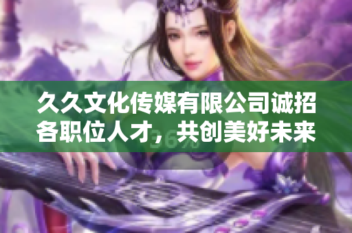久久文化传媒有限公司诚招各职位人才，共创美好未来