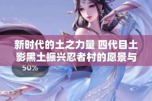 新时代的土之力量 四代目土影黑土振兴忍者村的愿景与挑战