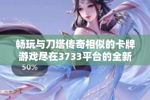 畅玩与刀塔传奇相似的卡牌游戏尽在3733平台的全新体验