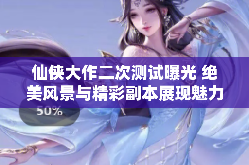 仙侠大作二次测试曝光 绝美风景与精彩副本展现魅力
