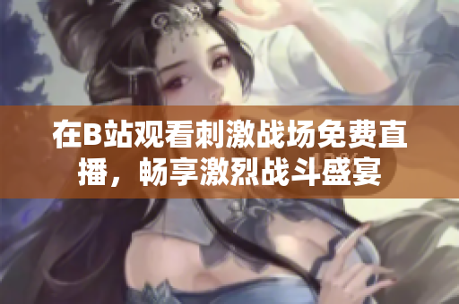在B站观看刺激战场免费直播，畅享激烈战斗盛宴