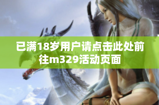 已满18岁用户请点击此处前往m329活动页面