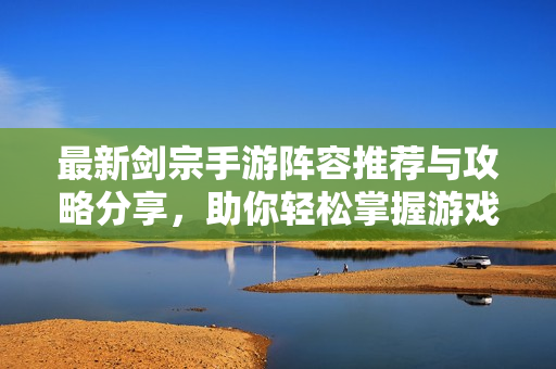 最新剑宗手游阵容推荐与攻略分享，助你轻松掌握游戏技巧