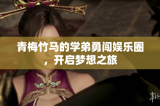 青梅竹马的学弟勇闯娱乐圈，开启梦想之旅