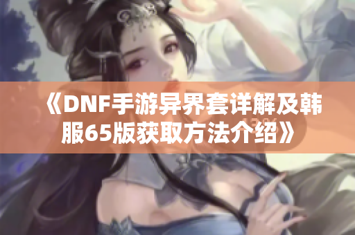 《DNF手游异界套详解及韩服65版获取方法介绍》