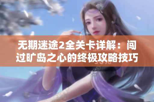 无期迷途2全关卡详解：闯过旷岛之心的终极攻略技巧