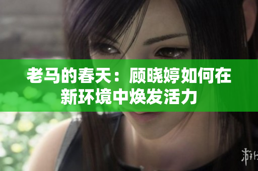 老马的春天：顾晓婷如何在新环境中焕发活力