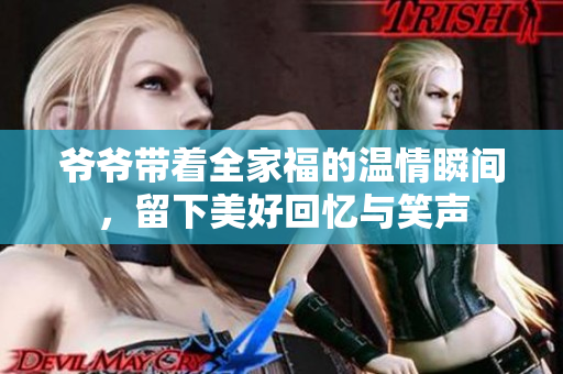 爷爷带着全家福的温情瞬间，留下美好回忆与笑声