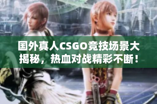 国外真人CSGO竞技场景大揭秘，热血对战精彩不断！