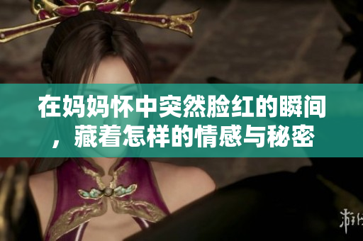 在妈妈怀中突然脸红的瞬间，藏着怎样的情感与秘密