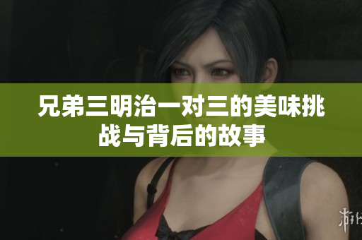 兄弟三明治一对三的美味挑战与背后的故事