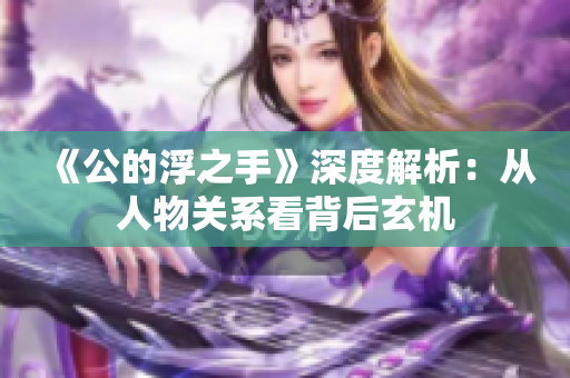 《公的浮之手》深度解析：从人物关系看背后玄机