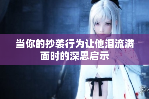 当你的抄袭行为让他泪流满面时的深思启示