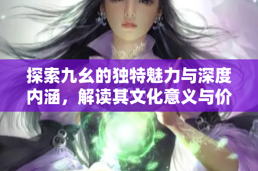 探索九幺的独特魅力与深度内涵，解读其文化意义与价值