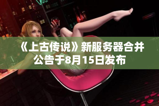 《上古传说》新服务器合并公告于8月15日发布