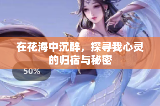 在花海中沉醉，探寻我心灵的归宿与秘密