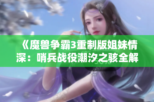 《魔兽争霸3重制版姐妹情深：哨兵战役潮汐之骇全解析》