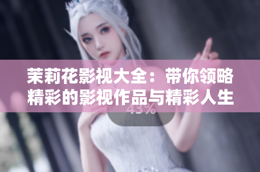 茉莉花影视大全：带你领略精彩的影视作品与精彩人生