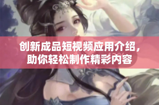 创新成品短视频应用介绍，助你轻松制作精彩内容