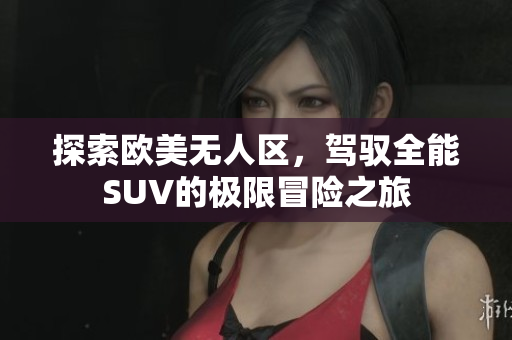 探索欧美无人区，驾驭全能SUV的极限冒险之旅