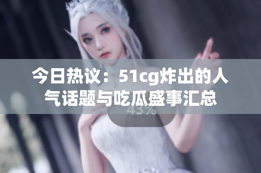 今日热议：51cg炸出的人气话题与吃瓜盛事汇总