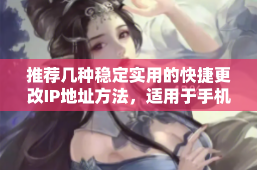 推荐几种稳定实用的快捷更改IP地址方法，适用于手机和电脑