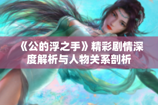 《公的浮之手》精彩剧情深度解析与人物关系剖析