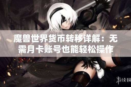 魔兽世界货币转移详解：无需月卡账号也能轻松操作