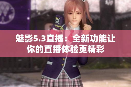 魅影5.3直播：全新功能让你的直播体验更精彩