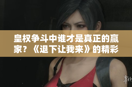 皇权争斗中谁才是真正的赢家？《退下让我来》的精彩章节探秘