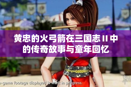 黄忠的火弓箭在三国志Ⅱ中的传奇故事与童年回忆