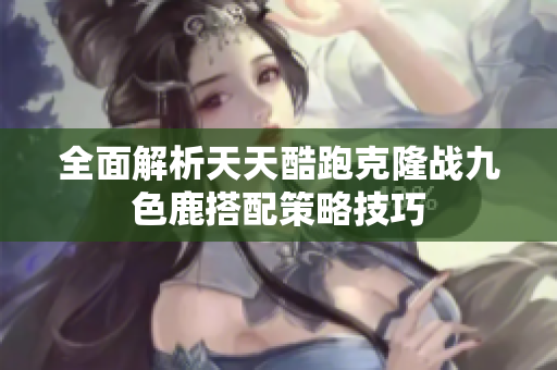 全面解析天天酷跑克隆战九色鹿搭配策略技巧