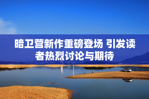暗卫营新作重磅登场 引发读者热烈讨论与期待