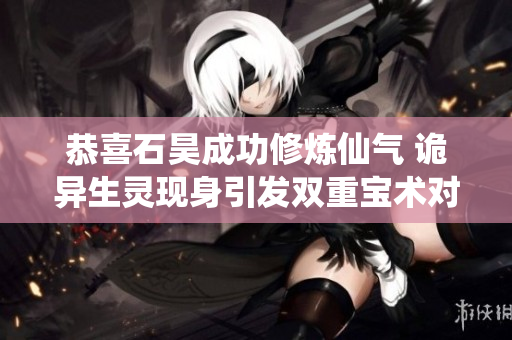 恭喜石昊成功修炼仙气 诡异生灵现身引发双重宝术对决