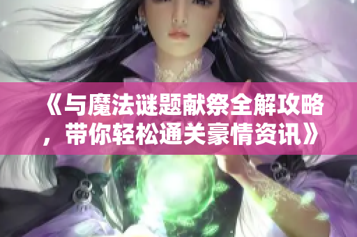 《与魔法谜题献祭全解攻略，带你轻松通关豪情资讯》