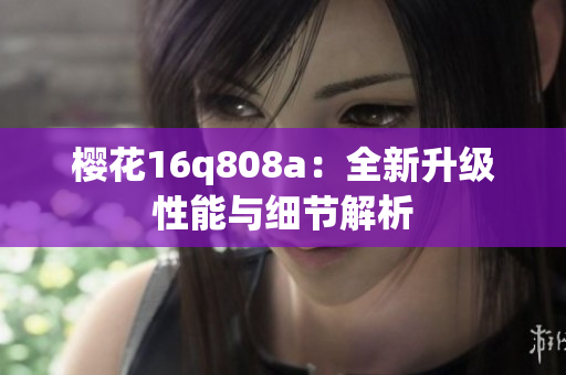 樱花16q808a：全新升级性能与细节解析