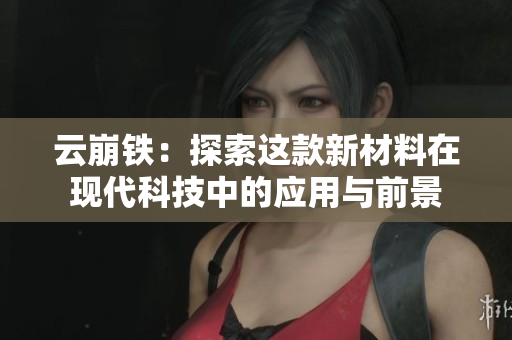 云崩铁：探索这款新材料在现代科技中的应用与前景