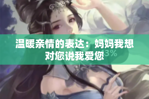 温暖亲情的表达：妈妈我想对您说我爱您