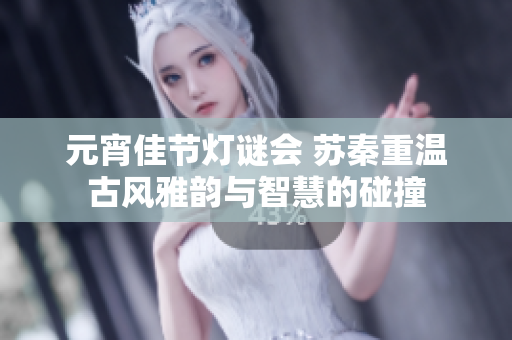元宵佳节灯谜会 苏秦重温古风雅韵与智慧的碰撞