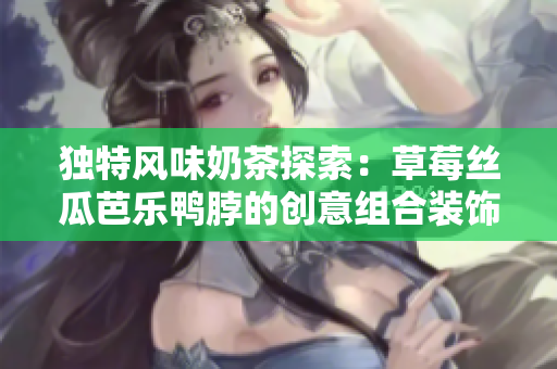 独特风味奶茶探索：草莓丝瓜芭乐鸭脖的创意组合装饰
