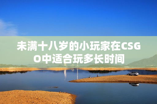 未满十八岁的小玩家在CSGO中适合玩多长时间