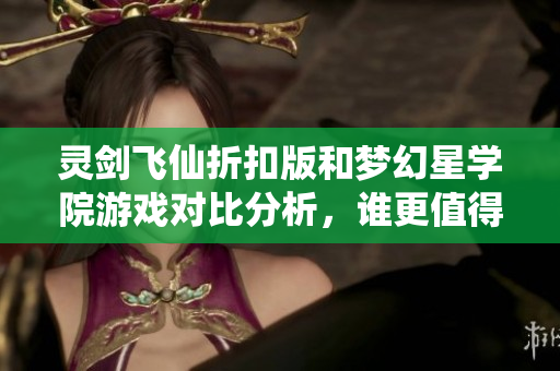 灵剑飞仙折扣版和梦幻星学院游戏对比分析，谁更值得期待呢