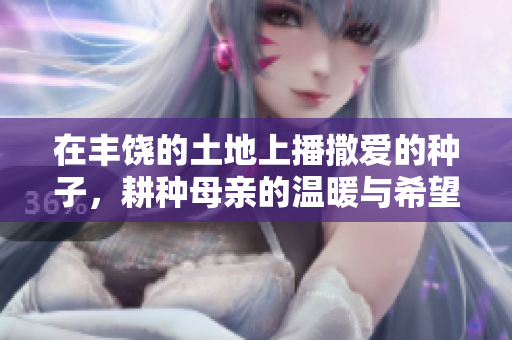 在丰饶的土地上播撒爱的种子，耕种母亲的温暖与希望