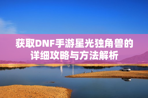 获取DNF手游星光独角兽的详细攻略与方法解析