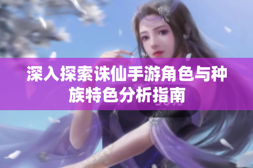 深入探索诛仙手游角色与种族特色分析指南